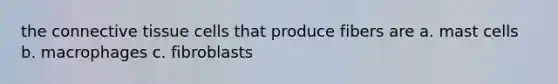 the <a href='https://www.questionai.com/knowledge/kYDr0DHyc8-connective-tissue' class='anchor-knowledge'>connective tissue</a> cells that produce fibers are a. mast cells b. macrophages c. fibroblasts