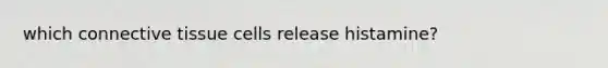which <a href='https://www.questionai.com/knowledge/kYDr0DHyc8-connective-tissue' class='anchor-knowledge'>connective tissue</a> cells release histamine?