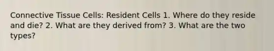 Connective Tissue Cells: Resident Cells 1. Where do they reside and die? 2. What are they derived from? 3. What are the two types?