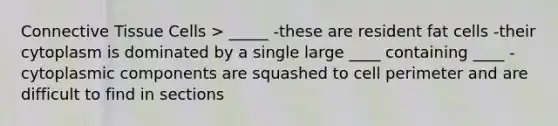 Connective Tissue Cells > _____ -these are resident fat cells -their cytoplasm is dominated by a single large ____ containing ____ -cytoplasmic components are squashed to cell perimeter and are difficult to find in sections