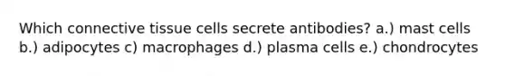 Which connective tissue cells secrete antibodies? a.) mast cells b.) adipocytes c) macrophages d.) plasma cells e.) chondrocytes