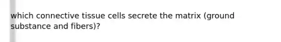 which connective tissue cells secrete the matrix (ground substance and fibers)?