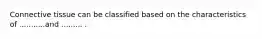 Connective tissue can be classified based on the characteristics of ...........and ......... .