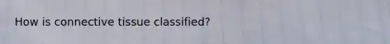 How is connective tissue classified?