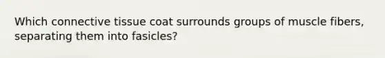 Which <a href='https://www.questionai.com/knowledge/kYDr0DHyc8-connective-tissue' class='anchor-knowledge'>connective tissue</a> coat surrounds groups of muscle fibers, separating them into fasicles?