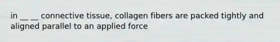 in __ __ connective tissue, collagen fibers are packed tightly and aligned parallel to an applied force