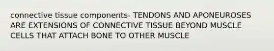 connective tissue components- TENDONS AND APONEUROSES ARE EXTENSIONS OF CONNECTIVE TISSUE BEYOND MUSCLE CELLS THAT ATTACH BONE TO OTHER MUSCLE