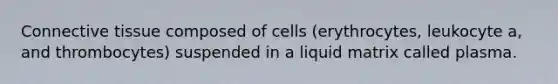 Connective tissue composed of cells (erythrocytes, leukocyte a, and thrombocytes) suspended in a liquid matrix called plasma.