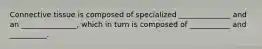 Connective tissue is composed of specialized ______________ and an _______________, which in turn is composed of ___________ and __________.