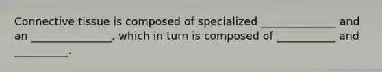 Connective tissue is composed of specialized ______________ and an _______________, which in turn is composed of ___________ and __________.