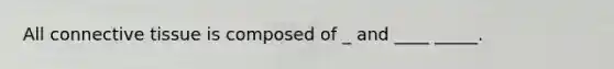 All connective tissue is composed of _ and ____ _____.