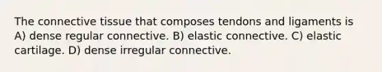 The <a href='https://www.questionai.com/knowledge/kYDr0DHyc8-connective-tissue' class='anchor-knowledge'>connective tissue</a> that composes tendons and ligaments is A) dense regular connective. B) elastic connective. C) elastic cartilage. D) dense irregular connective.