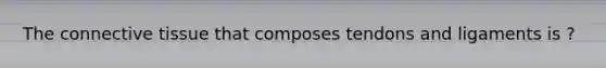 The connective tissue that composes tendons and ligaments is ?