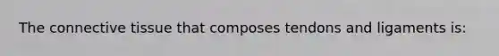 The <a href='https://www.questionai.com/knowledge/kYDr0DHyc8-connective-tissue' class='anchor-knowledge'>connective tissue</a> that composes tendons and ligaments is: