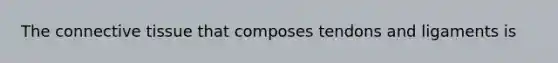 The connective tissue that composes tendons and ligaments is
