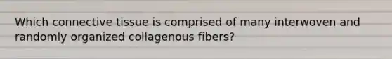 Which connective tissue is comprised of many interwoven and randomly organized collagenous fibers?