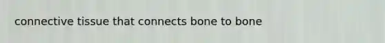 connective tissue that connects bone to bone