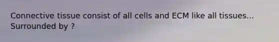 Connective tissue consist of all cells and ECM like all tissues... Surrounded by ?