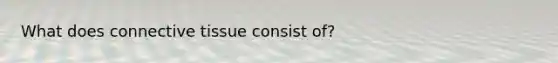 What does connective tissue consist of?