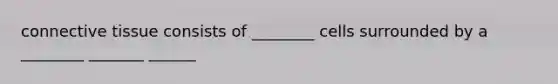 connective tissue consists of ________ cells surrounded by a ________ _______ ______