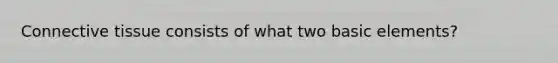 Connective tissue consists of what two basic elements?