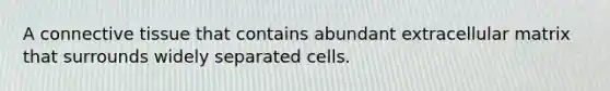 A connective tissue that contains abundant extracellular matrix that surrounds widely separated cells.