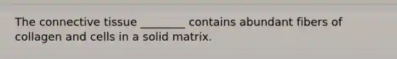 The connective tissue ________ contains abundant fibers of collagen and cells in a solid matrix.