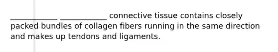 ____________ ____________ connective tissue contains closely packed bundles of collagen fibers running in the same direction and makes up tendons and ligaments.