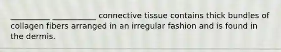 __________ ___________ connective tissue contains thick bundles of collagen fibers arranged in an irregular fashion and is found in the dermis.