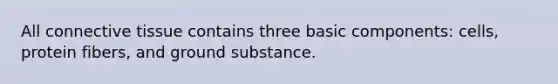 All connective tissue contains three basic components: cells, protein fibers, and ground substance.