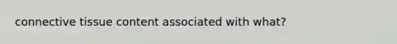 connective tissue content associated with what?