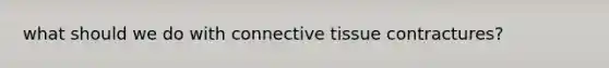 what should we do with connective tissue contractures?