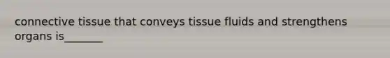 connective tissue that conveys tissue fluids and strengthens organs is_______