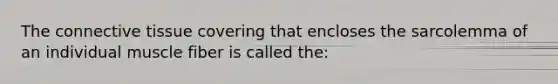 The connective tissue covering that encloses the sarcolemma of an individual muscle fiber is called the: