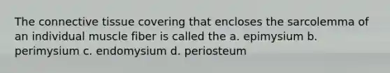 The <a href='https://www.questionai.com/knowledge/kYDr0DHyc8-connective-tissue' class='anchor-knowledge'>connective tissue</a> covering that encloses the sarcolemma of an individual muscle fiber is called the a. epimysium b. perimysium c. endomysium d. periosteum