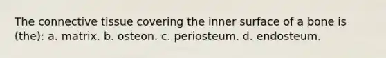 The connective tissue covering the inner surface of a bone is (the): a. matrix. b. osteon. c. periosteum. d. endosteum.