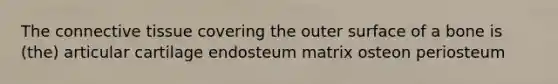 The connective tissue covering the outer surface of a bone is (the) articular cartilage endosteum matrix osteon periosteum