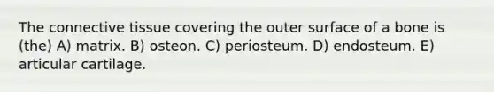 The connective tissue covering the outer surface of a bone is (the) A) matrix. B) osteon. C) periosteum. D) endosteum. E) articular cartilage.