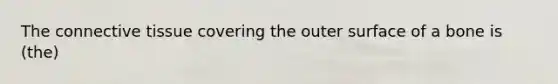 The <a href='https://www.questionai.com/knowledge/kYDr0DHyc8-connective-tissue' class='anchor-knowledge'>connective tissue</a> covering the outer surface of a bone is (the)