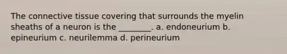 The <a href='https://www.questionai.com/knowledge/kYDr0DHyc8-connective-tissue' class='anchor-knowledge'>connective tissue</a> covering that surrounds the myelin sheaths of a neuron is the ________. a. endoneurium b. epineurium c. neurilemma d. perineurium