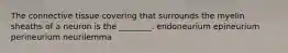 The connective tissue covering that surrounds the myelin sheaths of a neuron is the ________. endoneurium epineurium perineurium neurilemma