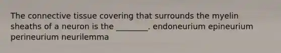 The connective tissue covering that surrounds the myelin sheaths of a neuron is the ________. endoneurium epineurium perineurium neurilemma