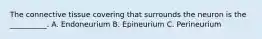 The connective tissue covering that surrounds the neuron is the __________. A. Endoneurium B. Epineurium C. Perineurium