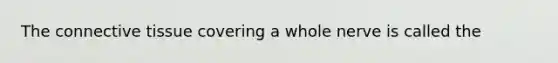 The connective tissue covering a whole nerve is called the