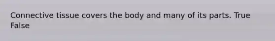 Connective tissue covers the body and many of its parts. True False