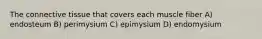 The connective tissue that covers each muscle fiber A) endosteum B) perimysium C) epimysium D) endomysium