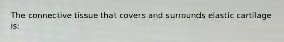 The connective tissue that covers and surrounds elastic cartilage is: