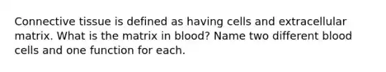 <a href='https://www.questionai.com/knowledge/kYDr0DHyc8-connective-tissue' class='anchor-knowledge'>connective tissue</a> is defined as having cells and extracellular matrix. What is the matrix in blood? Name two different blood cells and one function for each.