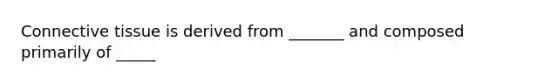 Connective tissue is derived from _______ and composed primarily of _____