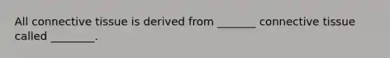 All connective tissue is derived from _______ connective tissue called ________.